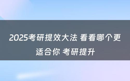 2025考研提效大法 看看哪个更适合你 考研提升