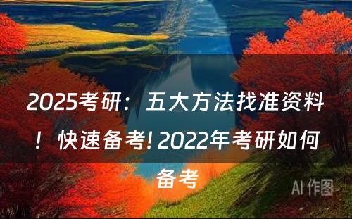 2025考研：五大方法找准资料！快速备考! 2022年考研如何备考