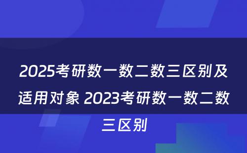 2025考研数一数二数三区别及适用对象 2023考研数一数二数三区别