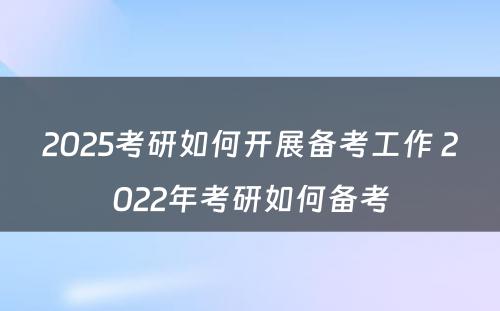 2025考研如何开展备考工作 2022年考研如何备考