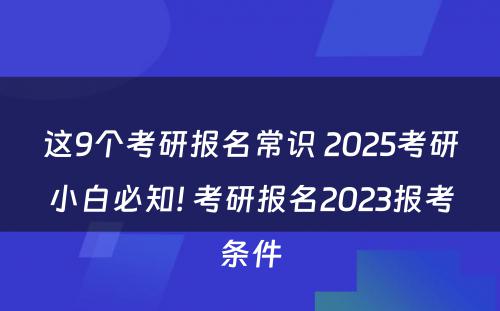 这9个考研报名常识 2025考研小白必知! 考研报名2023报考条件