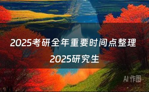 2025考研全年重要时间点整理 2025研究生