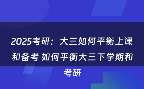 2025考研：大三如何平衡上课和备考 如何平衡大三下学期和考研