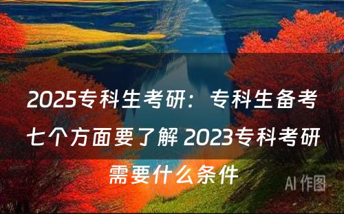 2025专科生考研：专科生备考七个方面要了解 2023专科考研需要什么条件