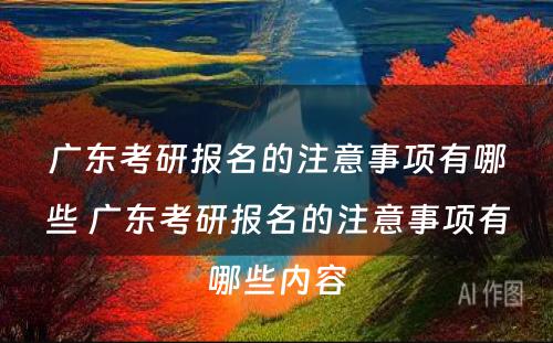 广东考研报名的注意事项有哪些 广东考研报名的注意事项有哪些内容