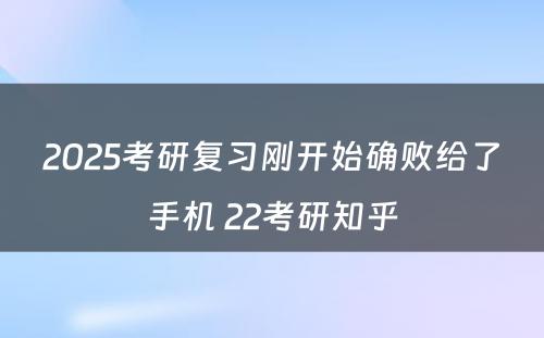 2025考研复习刚开始确败给了手机 22考研知乎