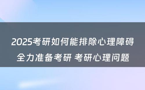 2025考研如何能排除心理障碍全力准备考研 考研心理问题