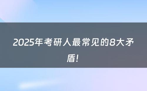 2025年考研人最常见的8大矛盾! 