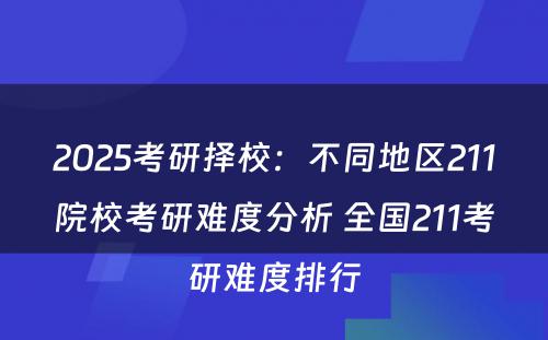 2025考研择校：不同地区211院校考研难度分析 全国211考研难度排行