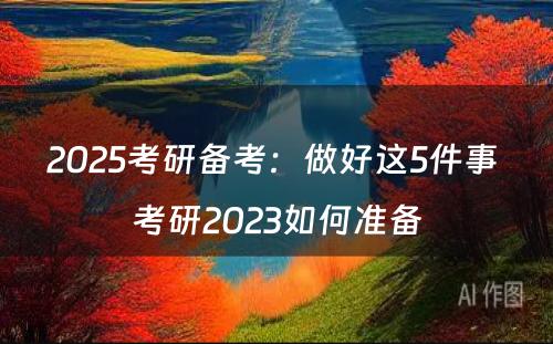 2025考研备考：做好这5件事 考研2023如何准备