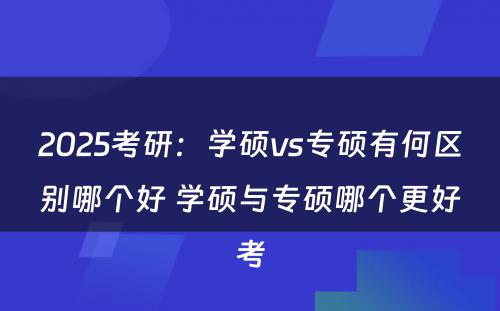 2025考研：学硕vs专硕有何区别哪个好 学硕与专硕哪个更好考