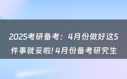 2025考研备考：4月份做好这5件事就妥啦! 4月份备考研究生