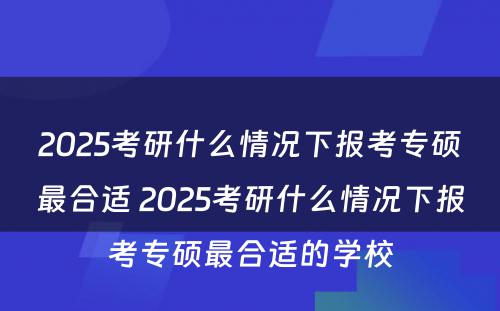 2025考研什么情况下报考专硕最合适 2025考研什么情况下报考专硕最合适的学校