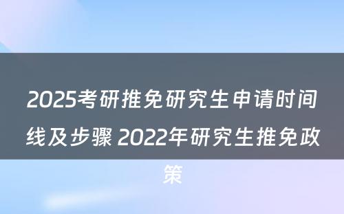 2025考研推免研究生申请时间线及步骤 2022年研究生推免政策