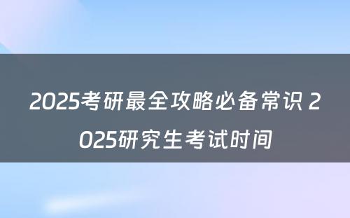 2025考研最全攻略必备常识 2025研究生考试时间