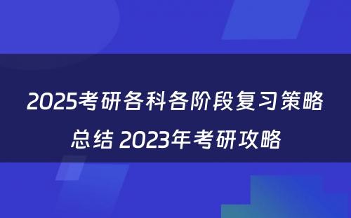 2025考研各科各阶段复习策略总结 2023年考研攻略