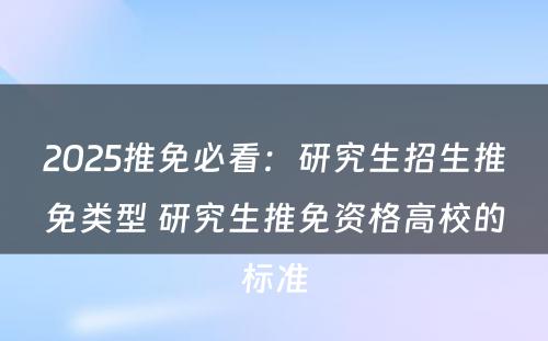 2025推免必看：研究生招生推免类型 研究生推免资格高校的标准