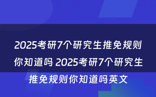 2025考研7个研究生推免规则你知道吗 2025考研7个研究生推免规则你知道吗英文