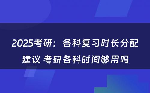 2025考研：各科复习时长分配建议 考研各科时间够用吗