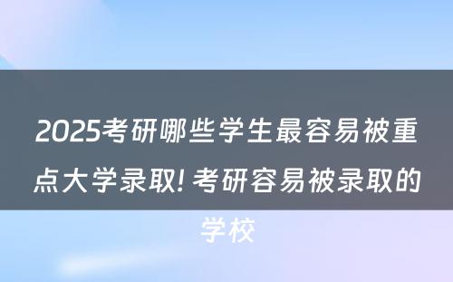 2025考研哪些学生最容易被重点大学录取! 考研容易被录取的学校