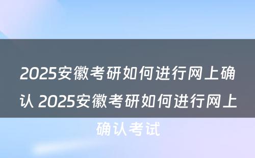 2025安徽考研如何进行网上确认 2025安徽考研如何进行网上确认考试