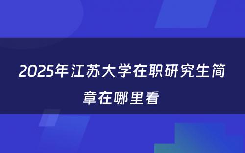 2025年江苏大学在职研究生简章在哪里看 