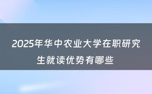 2025年华中农业大学在职研究生就读优势有哪些 