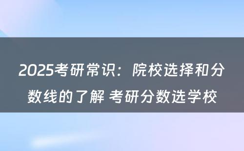 2025考研常识：院校选择和分数线的了解 考研分数选学校