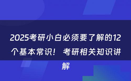 2025考研小白必须要了解的12个基本常识！ 考研相关知识讲解