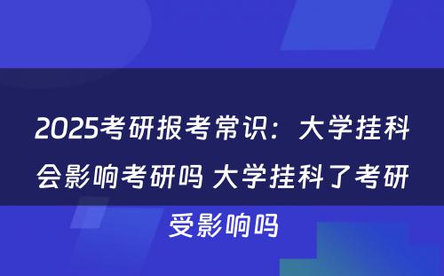 2025考研报考常识：大学挂科会影响考研吗 大学挂科了考研受影响吗