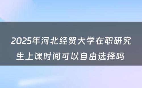 2025年河北经贸大学在职研究生上课时间可以自由选择吗 