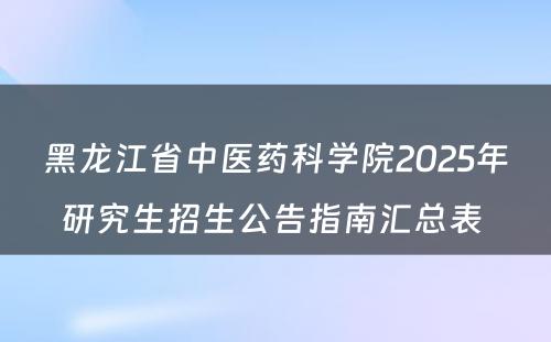 黑龙江省中医药科学院2025年研究生招生公告指南汇总表 