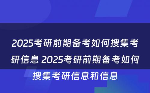 2025考研前期备考如何搜集考研信息 2025考研前期备考如何搜集考研信息和信息