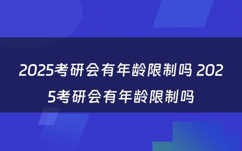 2025考研会有年龄限制吗 2025考研会有年龄限制吗