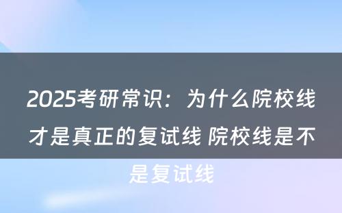 2025考研常识：为什么院校线才是真正的复试线 院校线是不是复试线