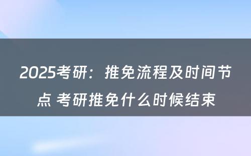 2025考研：推免流程及时间节点 考研推免什么时候结束