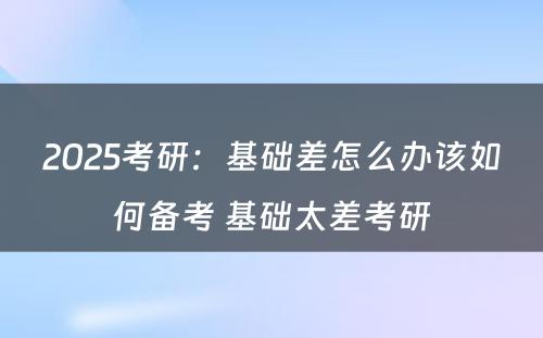 2025考研：基础差怎么办该如何备考 基础太差考研