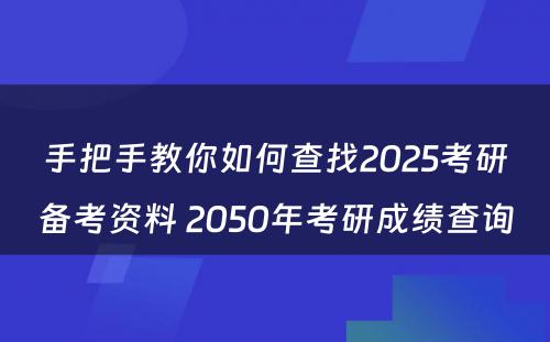 手把手教你如何查找2025考研备考资料 2050年考研成绩查询