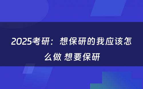 2025考研：想保研的我应该怎么做 想要保研