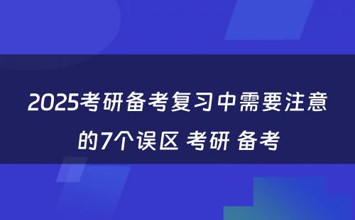 2025考研备考复习中需要注意的7个误区 考研 备考