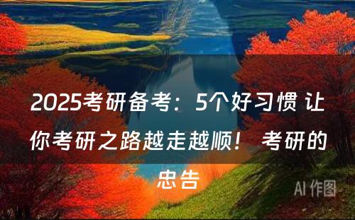 2025考研备考：5个好习惯 让你考研之路越走越顺！ 考研的忠告