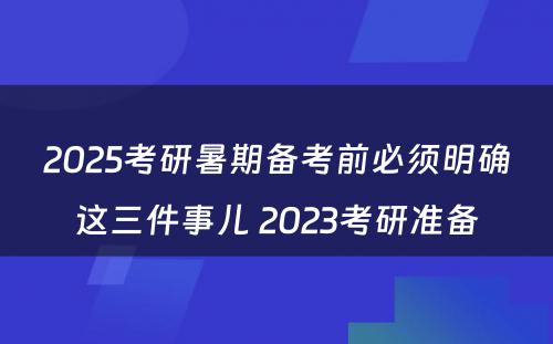 2025考研暑期备考前必须明确这三件事儿 2023考研准备