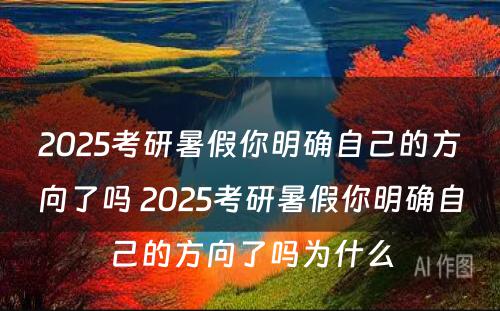 2025考研暑假你明确自己的方向了吗 2025考研暑假你明确自己的方向了吗为什么