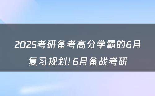 2025考研备考高分学霸的6月复习规划! 6月备战考研