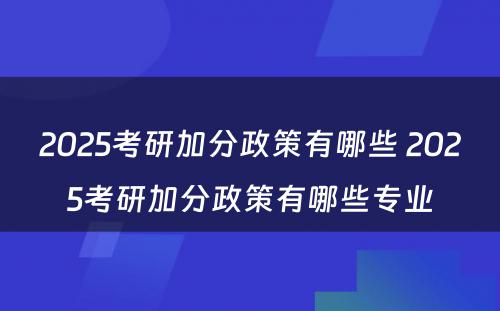 2025考研加分政策有哪些 2025考研加分政策有哪些专业