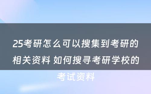 25考研怎么可以搜集到考研的相关资料 如何搜寻考研学校的考试资料