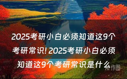 2025考研小白必须知道这9个考研常识! 2025考研小白必须知道这9个考研常识是什么