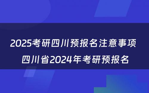 2025考研四川预报名注意事项 四川省2024年考研预报名