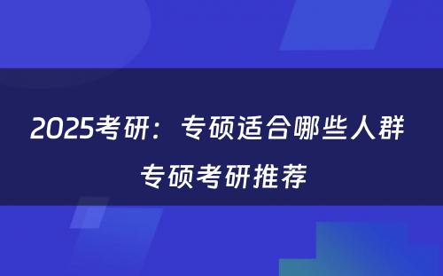 2025考研：专硕适合哪些人群 专硕考研推荐