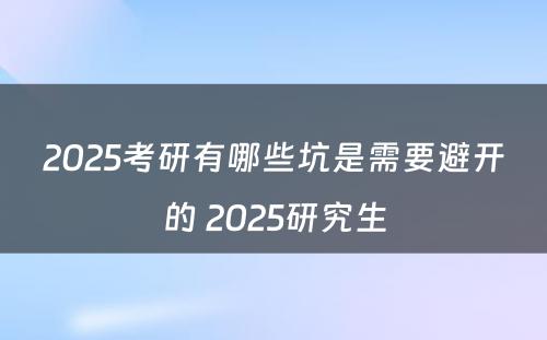 2025考研有哪些坑是需要避开的 2025研究生